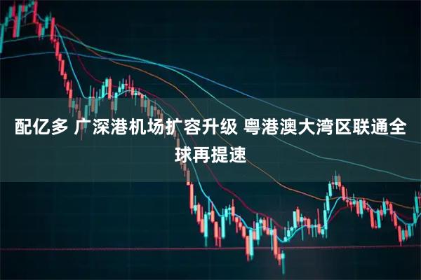 配亿多 广深港机场扩容升级 粤港澳大湾区联通全球再提速