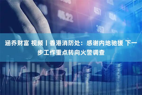 涵乔财富 视频丨香港消防处：感谢内地驰援 下一步工作重点转向火警调查