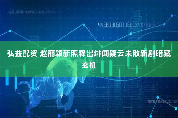 弘益配资 赵丽颖新照释出绯闻疑云未散新剧暗藏玄机
