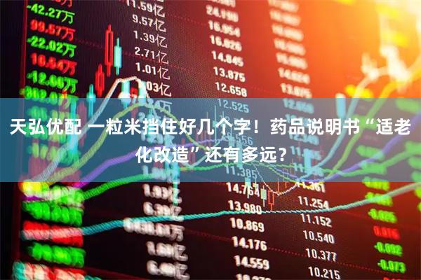 天弘优配 一粒米挡住好几个字！药品说明书“适老化改造”还有多远？