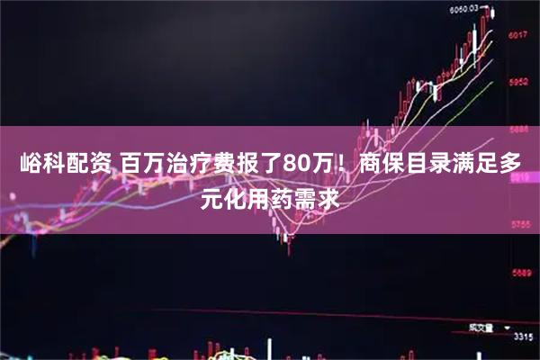 峪科配资 百万治疗费报了80万！商保目录满足多元化用药需求