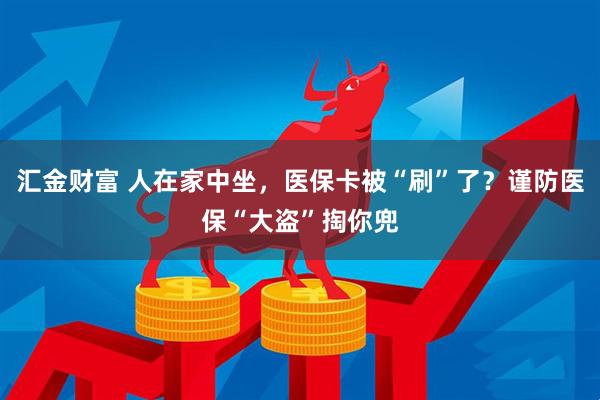 汇金财富 人在家中坐，医保卡被“刷”了？谨防医保“大盗”掏你兜
