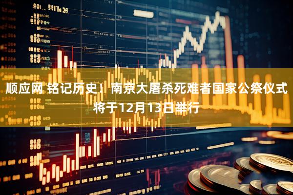 顺应网 铭记历史！南京大屠杀死难者国家公祭仪式将于12月13日举行