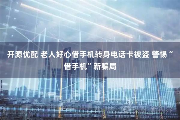 开源优配 老人好心借手机转身电话卡被盗 警惕“借手机”新骗局