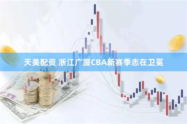 天美配资 浙江广厦CBA新赛季志在卫冕