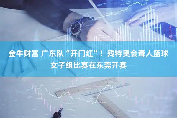 金牛财富 广东队“开门红”！残特奥会聋人篮球女子组比赛在东莞开赛