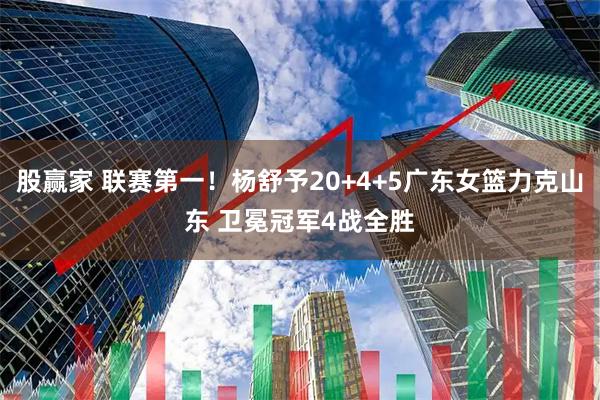 股赢家 联赛第一！杨舒予20+4+5广东女篮力克山东 卫冕冠军4战全胜