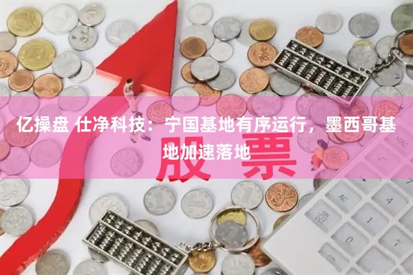 亿操盘 仕净科技：宁国基地有序运行，墨西哥基地加速落地