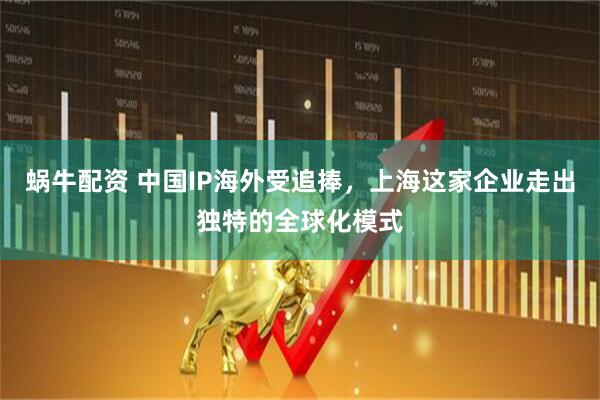 蜗牛配资 中国IP海外受追捧，上海这家企业走出独特的全球化模式