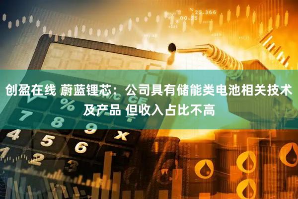 创盈在线 蔚蓝锂芯：公司具有储能类电池相关技术及产品 但收入占比不高