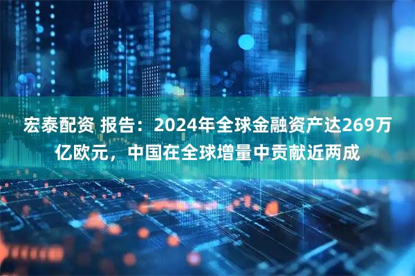 宏泰配资 报告：2024年全球金融资产达269万亿欧元，中国在全球增量中贡献近两成