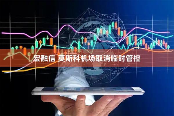 宏融信 莫斯科机场取消临时管控