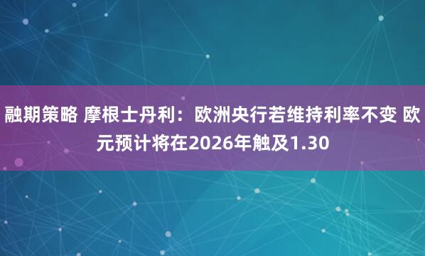 融期策略 摩根士丹利：欧洲央行若维持利率不变 欧元预计将在2026年触及1.30