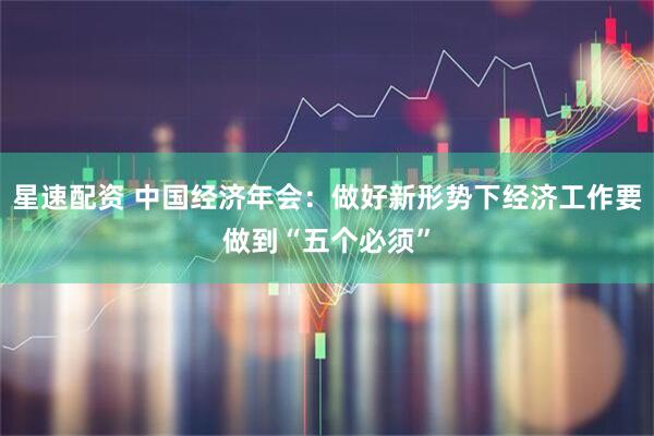 星速配资 中国经济年会：做好新形势下经济工作要做到“五个必须”