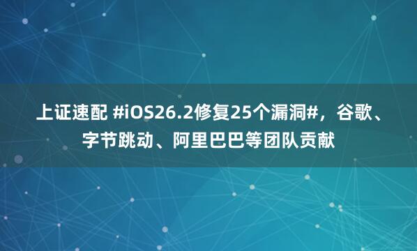 上证速配 #iOS26.2修复25个漏洞#，谷歌、字节跳动、阿里巴巴等团队贡献