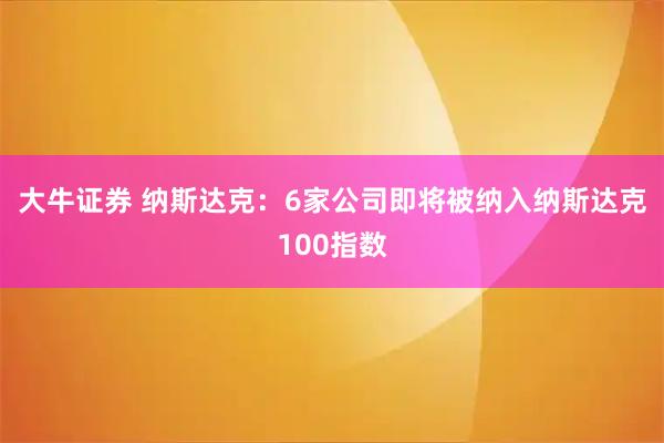 大牛证券 纳斯达克：6家公司即将被纳入纳斯达克100指数