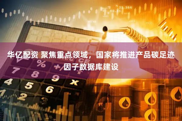 华亿配资 聚焦重点领域，国家将推进产品碳足迹因子数据库建设
