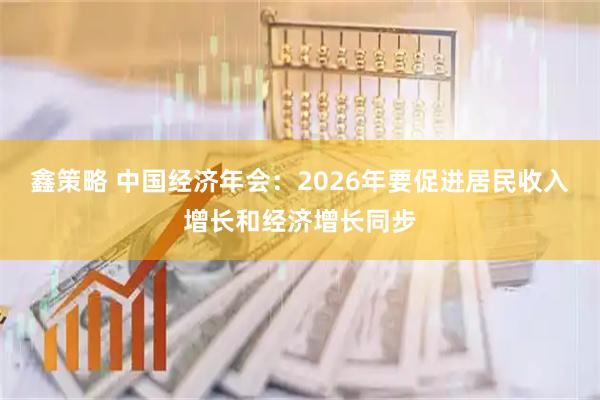 鑫策略 中国经济年会：2026年要促进居民收入增长和经济增长同步