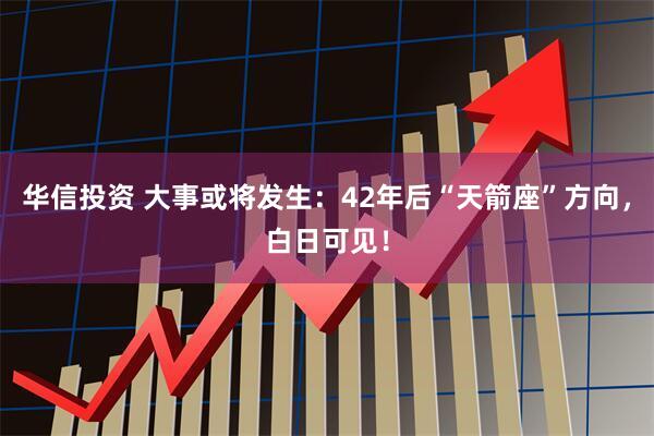 华信投资 大事或将发生：42年后“天箭座”方向，白日可见！