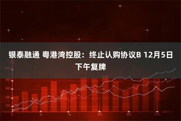 银泰融通 粤港湾控股：终止认购协议B 12月5日下午复牌