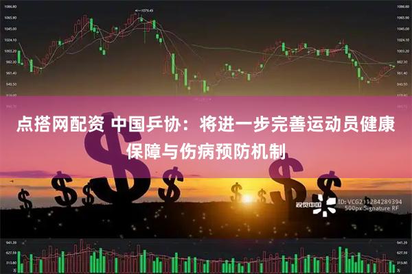 点搭网配资 中国乒协：将进一步完善运动员健康保障与伤病预防机制