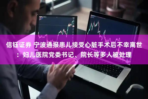 信钰证券 宁波通报患儿接受心脏手术后不幸离世：妇儿医院党委书记、院长等多人被处理