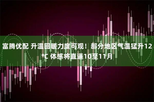 富腾优配 升温回暖力度可观！部分地区气温猛升12℃ 体感将直逼10至11月