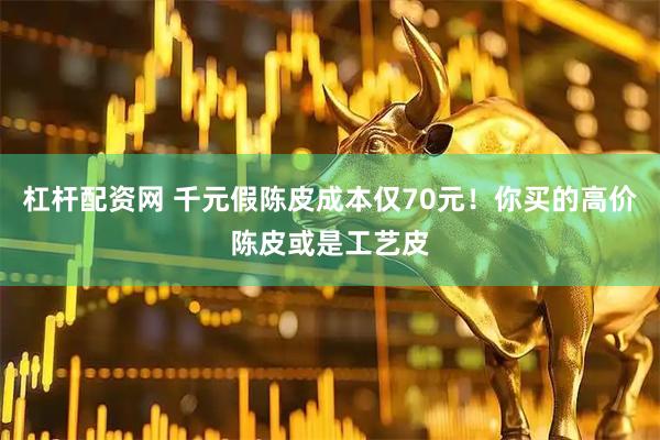 杠杆配资网 千元假陈皮成本仅70元！你买的高价陈皮或是工艺皮