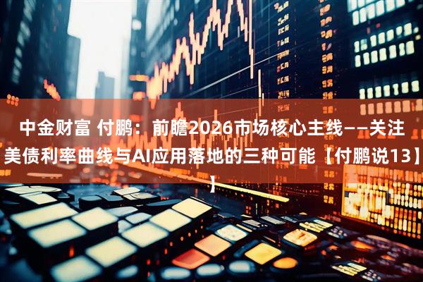 中金财富 付鹏：前瞻2026市场核心主线——关注美债利率曲线与AI应用落地的三种可能【付鹏说13】