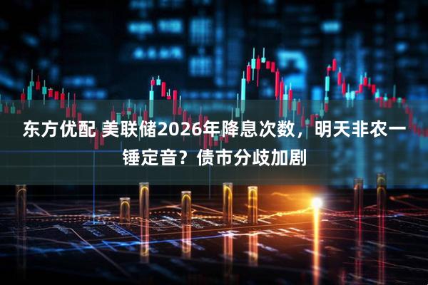 东方优配 美联储2026年降息次数，明天非农一锤定音？债市分歧加剧