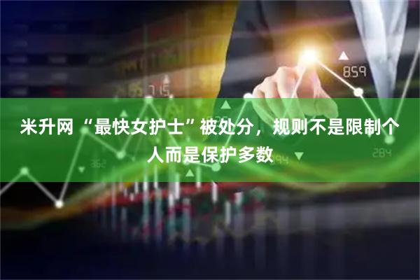 米升网 “最快女护士”被处分，规则不是限制个人而是保护多数