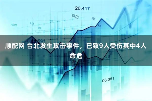 顺配网 台北发生攻击事件，已致9人受伤其中4人命危