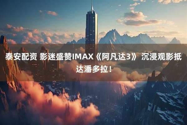 泰安配资 影迷盛赞IMAX《阿凡达3》 沉浸观影抵达潘多拉！