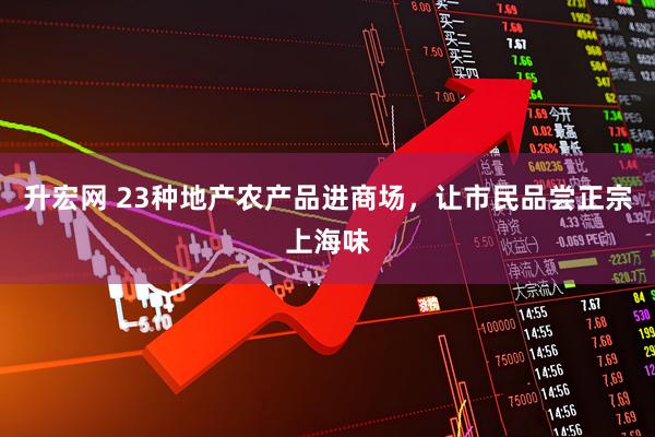 升宏网 23种地产农产品进商场，让市民品尝正宗上海味