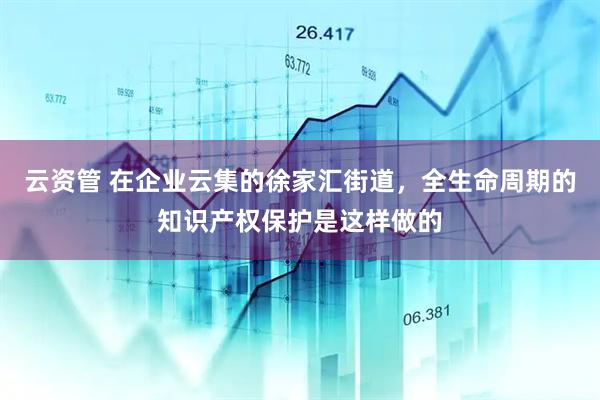 云资管 在企业云集的徐家汇街道，全生命周期的知识产权保护是这样做的