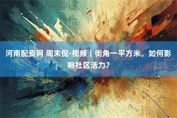 河南配资网 周末侃·视频｜街角一平方米，如何影响社区活力？