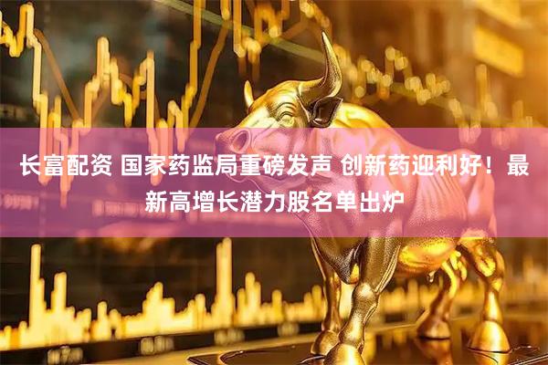 长富配资 国家药监局重磅发声 创新药迎利好！最新高增长潜力股名单出炉