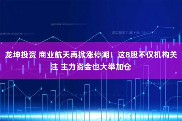 龙坤投资 商业航天再掀涨停潮！这8股不仅机构关注 主力资金也大举加仓