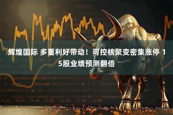 辉煌国际 多重利好带动！可控核聚变密集涨停 15股业绩预测翻倍