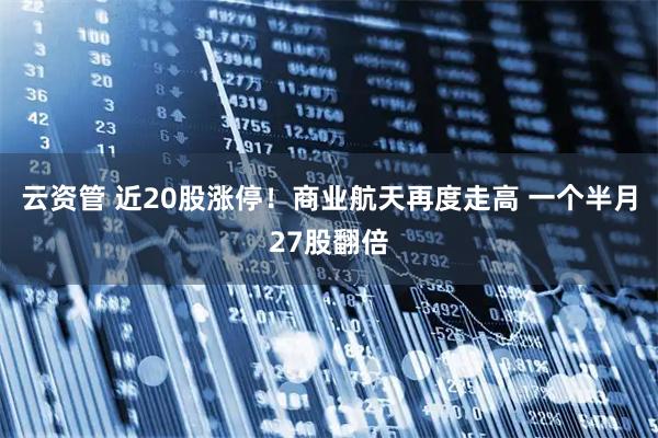 云资管 近20股涨停！商业航天再度走高 一个半月27股翻倍
