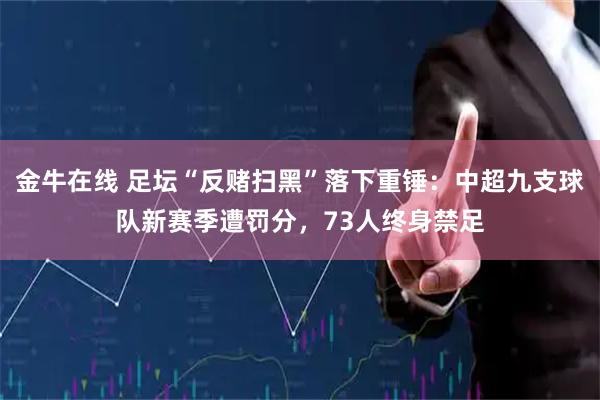 金牛在线 足坛“反赌扫黑”落下重锤：中超九支球队新赛季遭罚分，73人终身禁足