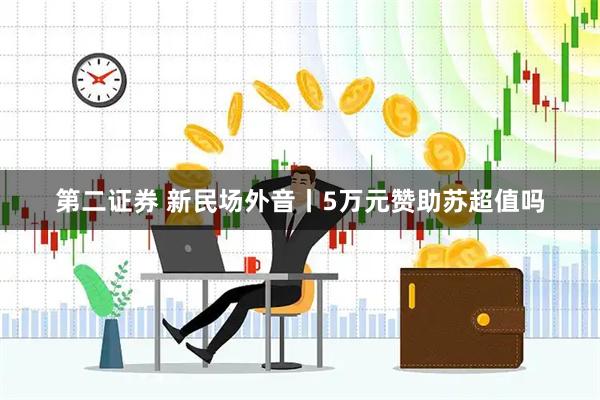 第二证券 新民场外音丨5万元赞助苏超值吗