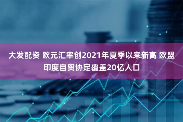 大发配资 欧元汇率创2021年夏季以来新高 欧盟印度自贸协定覆盖20亿人口