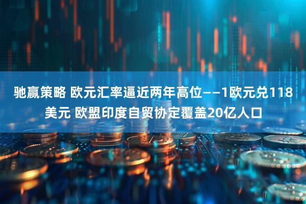 驰赢策略 欧元汇率逼近两年高位——1欧元兑118美元 欧盟印度自贸协定覆盖20亿人口