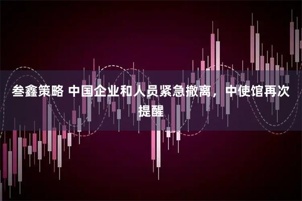 叁鑫策略 中国企业和人员紧急撤离，中使馆再次提醒