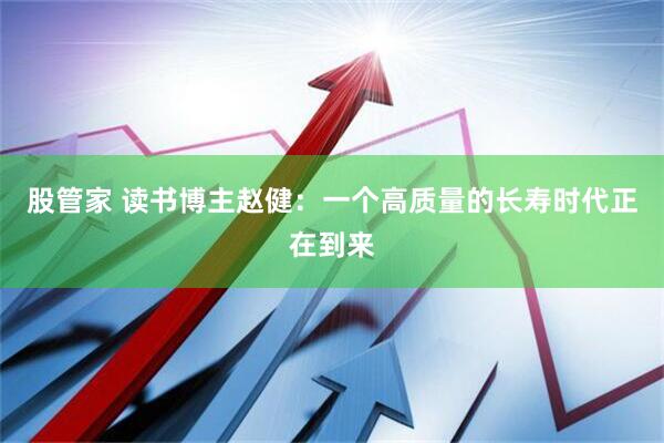 股管家 读书博主赵健：一个高质量的长寿时代正在到来