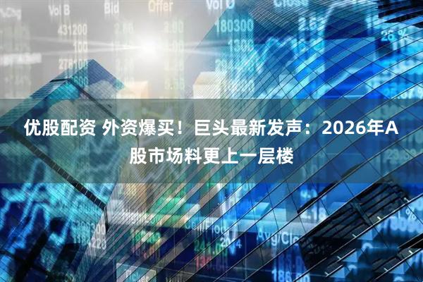 优股配资 外资爆买！巨头最新发声：2026年A股市场料更上一层楼