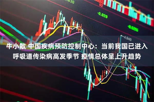 牛小散 中国疾病预防控制中心：当前我国已进入呼吸道传染病高发季节 疫情总体呈上升趋势