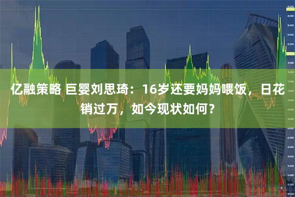亿融策略 巨婴刘思琦：16岁还要妈妈喂饭，日花销过万，如今现状如何？