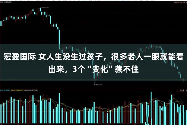 宏盈国际 女人生没生过孩子，很多老人一眼就能看出来，3个“变化”藏不住